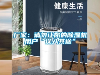 企業新聞廠家：請勿讓你的除濕機用戶“誤入其途”
