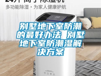 企業(yè)新聞別墅地下室防潮的最好辦法 別墅地下室防潮濕解決方案