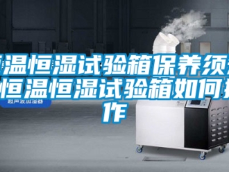 知識百科恒溫恒濕試驗箱保養(yǎng)須知 恒溫恒濕試驗箱如何操作