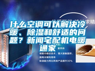 行業(yè)新聞什么空調(diào)可以解決冷暖、除濕和舒適的問題？新聞宅配機電暖通家
