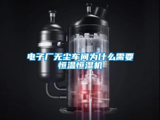 企業新聞電子廠無塵車間為什么需要恒溫恒濕機