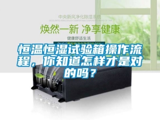 知識百科恒溫恒濕試驗(yàn)箱操作流程，你知道怎樣才是對的嗎？