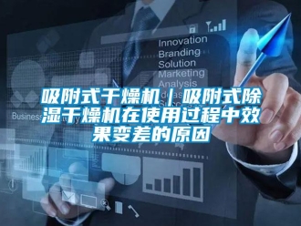 行業新聞吸附式干燥機｜吸附式除濕干燥機在使用過程中效果變差的原因