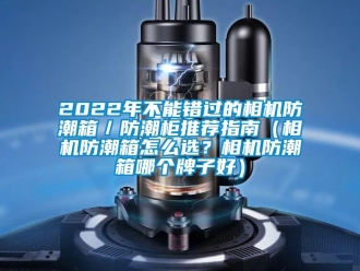 企業(yè)新聞2022年不能錯過的相機(jī)防潮箱／防潮柜推薦指南（相機(jī)防潮箱怎么選？相機(jī)防潮箱哪個牌子好）