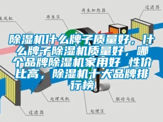 企業(yè)新聞除濕機(jī)什么牌子質(zhì)量好，什么牌子除濕機(jī)質(zhì)量好，哪個品牌除濕機(jī)家用好 性價比高，除濕機(jī)十大品牌排行榜