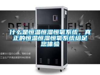 知識百科什么是恒溫恒濕恒氧系統，真正的恒溫恒濕恒氧系統給足您體驗