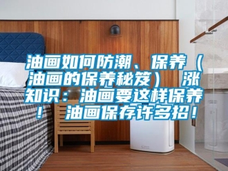 常見問題油畫如何防潮、保養（油畫的保養秘笈） 漲知識：油畫要這樣保養！ 油畫保存許多招！