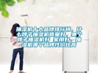 企業新聞抽濕機十大品牌排行榜，什么牌子抽濕機質量好，哪個牌子抽濕機好 家用好，抽濕機哪個品牌性價比高