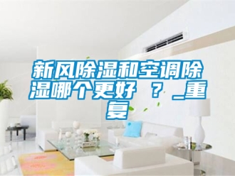 企業新聞新風除濕和空調除濕哪個更好 ？_重復