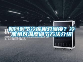 企業新聞如何調節冷庫相對濕度？冷庫相對溫度調節方法介紹