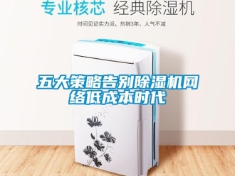 知識百科五大策略告別除濕機(jī)網(wǎng)絡(luò)低成本時(shí)代