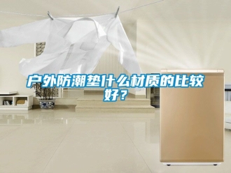 常見問題戶外防潮墊什么材質(zhì)的比較好？