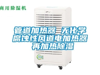 行業新聞管道加熱器 無化學腐蝕性風道電加熱器 再加熱除濕