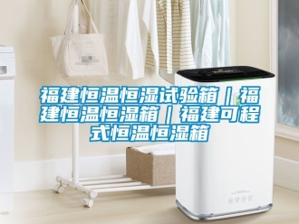 知識百科福建恒溫恒濕試驗箱｜福建恒溫恒濕箱｜福建可程式恒溫恒濕箱