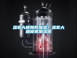 常見問題溫室大棚如何加濕？溫室大棚噴霧加濕器