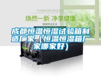 知識百科成都恒溫恒濕試驗箱制造廠家（恒溫恒濕箱廠家哪家好）