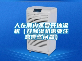 行業新聞人在房內不要開抽濕機（開除濕機需要注意哪些問題）