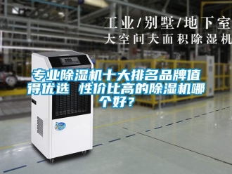 企業(yè)新聞專業(yè)除濕機十大排名品牌值得優(yōu)選 性價比高的除濕機哪個好？