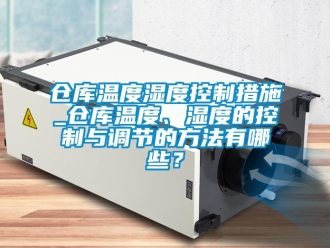 企業新聞倉庫溫度濕度控制措施_倉庫溫度、濕度的控制與調節的方法有哪些？