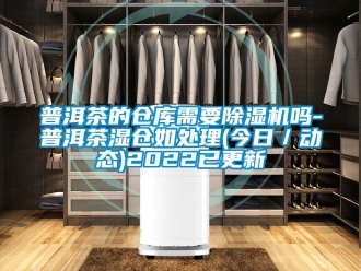 企業新聞普洱茶的倉庫需要除濕機嗎-普洱茶濕倉如處理(今日／動態)2022已更新