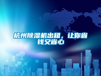 行業新聞杭州除濕機出租，讓你省錢又省心