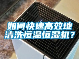 知識百科如何快速高效地清洗恒溫恒濕機？