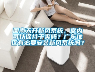 企業(yè)新聞回南天開新風系統，室內可以保持干爽嗎？廣東地區(qū)有必要安裝新風系統嗎？