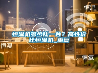 知識百科恒濕機多少錢一臺？高性價比恒濕機_重復