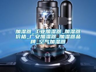 企業(yè)新聞加濕器_工業(yè)加濕器_加濕器價(jià)格_廣安加濕器_加濕器品牌_空氣加濕器
