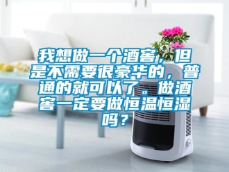 知識百科我想做一個酒窖，但是不需要很豪華的，普通的就可以了。做酒窖一定要做恒溫恒濕嗎？