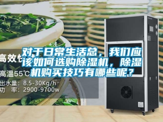 行業新聞對于日常生活總，我們應該如何選購除濕機，除濕機購買技巧有哪些呢？