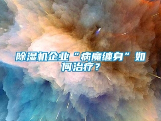 常見問題除濕機企業“病魔纏身”如何治療？