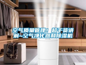 行業新聞空氣質量管理！超干貨講解~空氣凈化器和除濕機