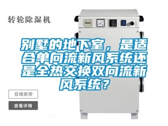 企業(yè)新聞別墅的地下室，是適合單向流新風(fēng)系統(tǒng)還是全熱交換雙向流新風(fēng)系統(tǒng)？