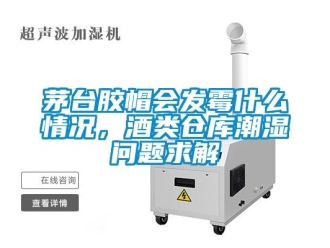 企業新聞茅臺膠帽會發霉什么情況，酒類倉庫潮濕問題求解