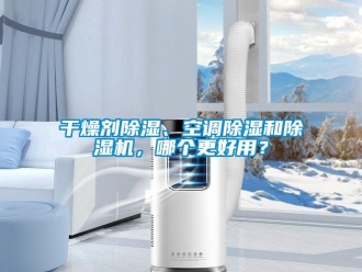行業新聞干燥劑除濕、空調除濕和除濕機，哪個更好用？