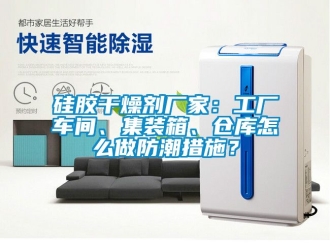 常見問題硅膠干燥劑廠家：工廠車間、集裝箱、倉庫怎么做防潮措施？