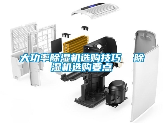 行業新聞大功率除濕機選購技巧  除濕機選購要點