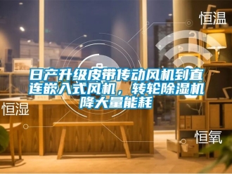 常見問題日產(chǎn)升級皮帶傳動風(fēng)機到直連嵌入式風(fēng)機，轉(zhuǎn)輪除濕機降大量能耗