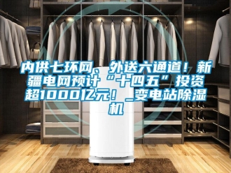 行業(yè)新聞內(nèi)供七環(huán)網(wǎng)、外送六通道！新疆電網(wǎng)預(yù)計(jì)“十四五”投資超1000億元！_變電站除濕機(jī)