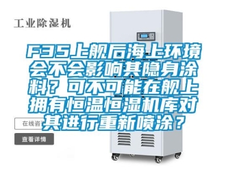 常見問題F35上艦后海上環境會不會影響其隱身涂料？可不可能在艦上擁有恒溫恒濕機庫對其進行重新噴涂？