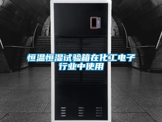 知識百科恒溫恒濕試驗箱在化工電子行業中使用