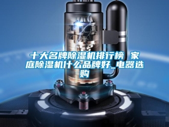 企業新聞十大名牌除濕機排行榜 家庭除濕機什么品牌好_電器選購