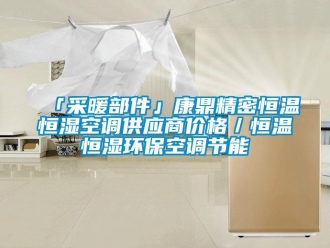 常見問題「采暖部件」康鼎精密恒溫恒濕空調(diào)供應(yīng)商價(jià)格／恒溫恒濕環(huán)保空調(diào)節(jié)能