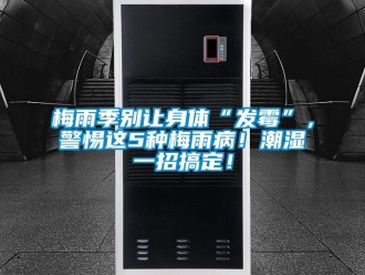行業新聞梅雨季別讓身體“發霉”，警惕這5種梅雨??！潮濕一招搞定！