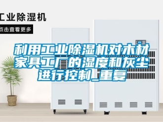 常見問題利用工業(yè)除濕機對木材家具工廠的濕度和灰塵進行控制_重復(fù)