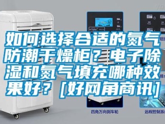 常見(jiàn)問(wèn)題如何選擇合適的氮?dú)夥莱备稍锕瘢侩娮映凉窈偷獨(dú)馓畛淠姆N效果好？[好網(wǎng)角商訊]
