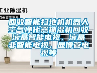 企業(yè)新聞回收智能掃地機(jī)機(jī)器人空氣凈化器抽濕機(jī)回收液晶智能電視、液晶非智能電視、顯像管電視等