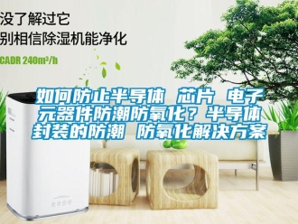 常見問題如何防止半導體 芯片 電子元器件防潮防氧化？半導體封裝的防潮 防氧化解決方案