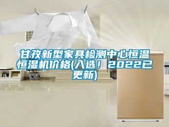 知識百科甘孜新型家具檢測中心恒溫恒濕機價格(入選！2022已更新)